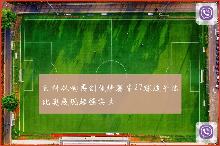 瓦科双响再创佳绩赛季27球追平法比奥展现超强实力