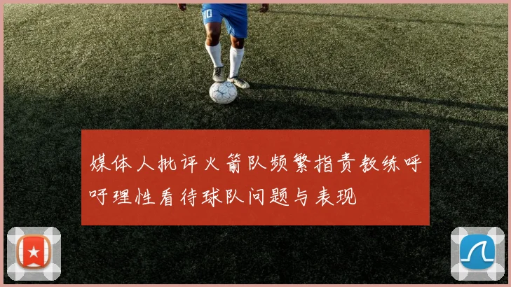 媒体人批评火箭队频繁指责教练呼吁理性看待球队问题与表现