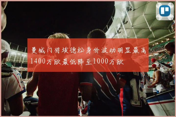 曼城门将埃德松身价波动明显最高1400万欧最低降至1000万欧