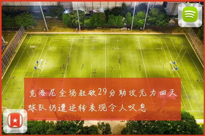 克洛尼全场狂砍29分助攻无力回天球队仍遭逆转表现令人叹息