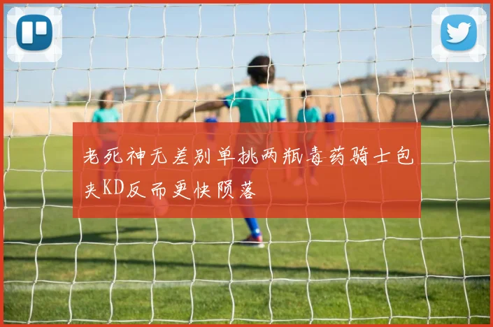 老死神无差别单挑两瓶毒药骑士包夹KD反而更快陨落