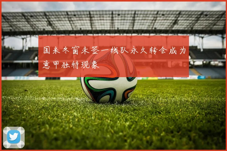 国米冬窗未签一线队永久转会成为意甲独特现象