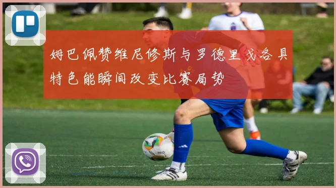 姆巴佩赞维尼修斯与罗德里戈各具特色能瞬间改变比赛局势