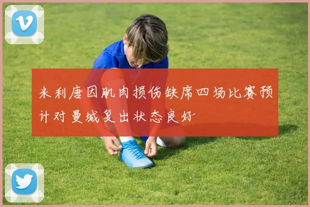 米利唐因肌肉损伤缺席四场比赛预计对曼城复出状态良好