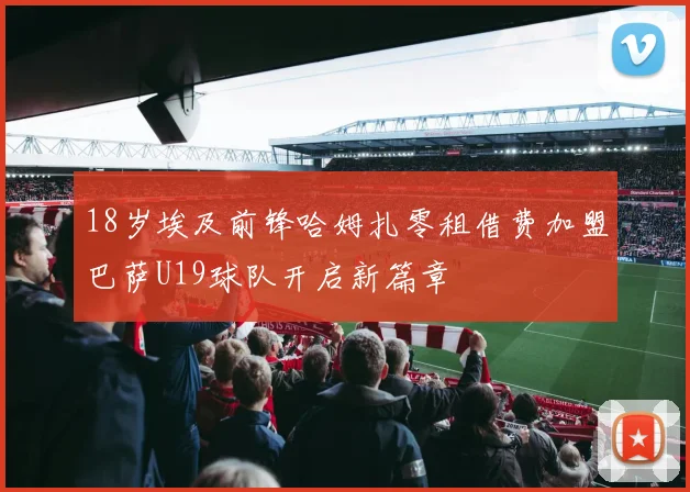 18岁埃及前锋哈姆扎零租借费加盟巴萨U19球队开启新篇章