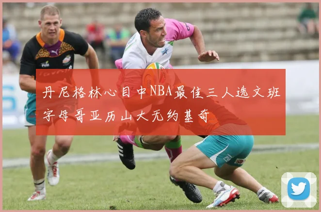 丹尼格林心目中NBA最佳三人选文班字母哥亚历山大无约基奇