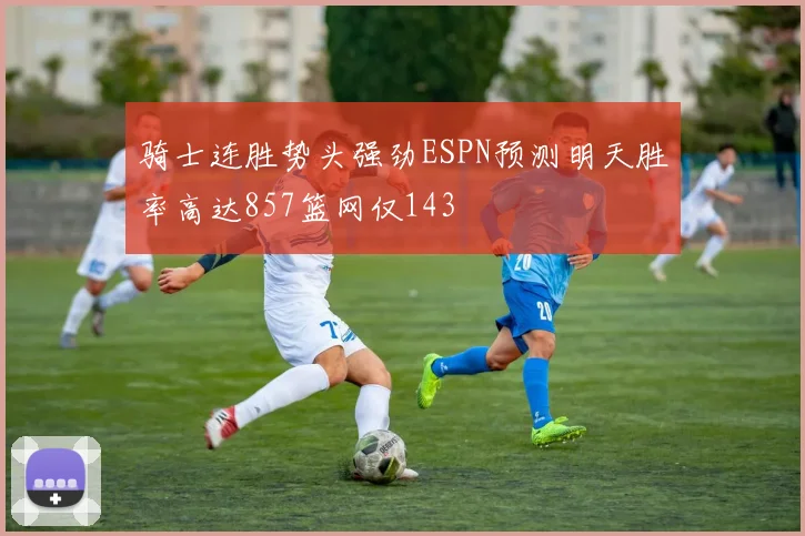 骑士连胜势头强劲ESPN预测明天胜率高达857篮网仅143