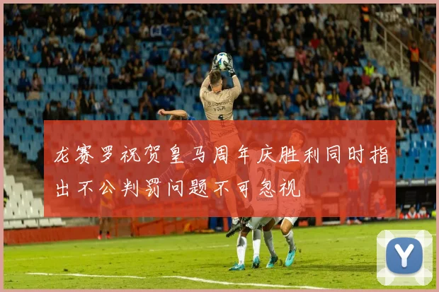 龙赛罗祝贺皇马周年庆胜利同时指出不公判罚问题不可忽视