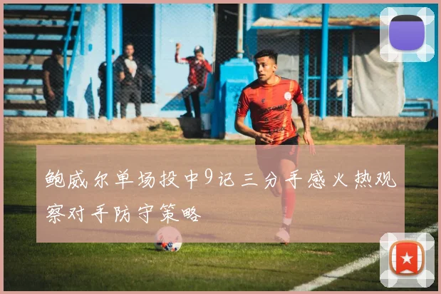 鲍威尔单场投中9记三分手感火热观察对手防守策略