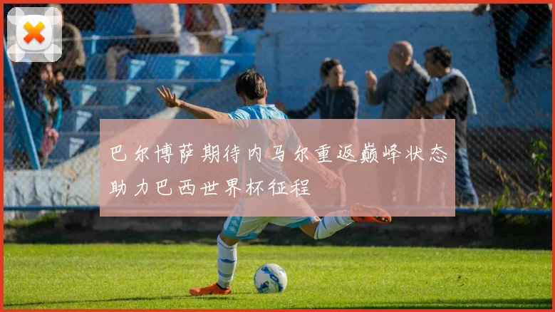 巴尔博萨期待内马尔重返巅峰状态助力巴西世界杯征程