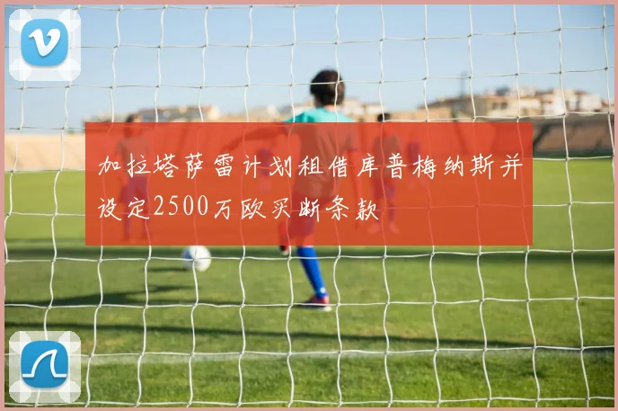 加拉塔萨雷计划租借库普梅纳斯并设定2500万欧买断条款