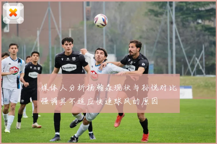 媒体人分析杨瀚森现状与孙悦对比强调其不适应快速球风的原因