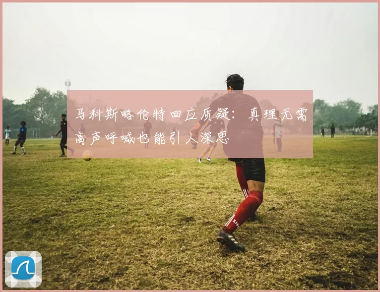 马科斯略伦特回应质疑：真理无需高声呼喊也能引人深思