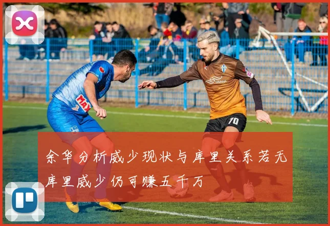 余华分析威少现状与库里关系若无库里威少仍可赚五千万