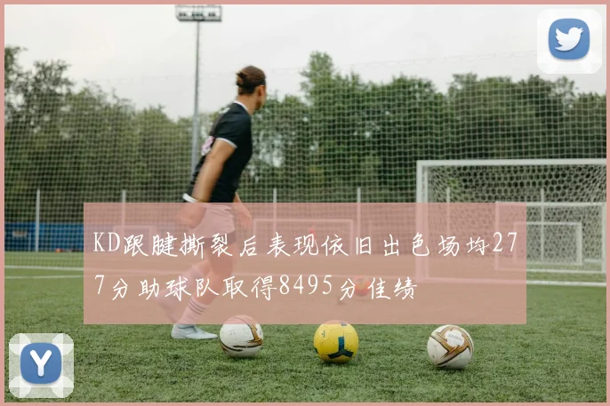 KD跟腱撕裂后表现依旧出色场均277分助球队取得8495分佳绩