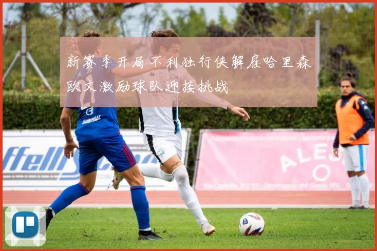 新赛季开局不利独行侠解雇哈里森欧文激励球队迎接挑战