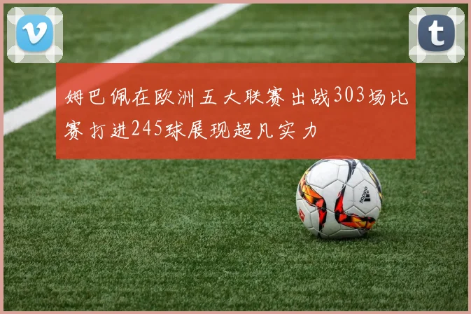 姆巴佩在欧洲五大联赛出战303场比赛打进245球展现超凡实力