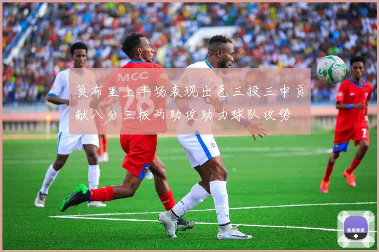 莫布里上半场表现出色三投三中贡献八分三板两助攻助力球队攻势