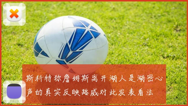 斯科特称詹姆斯离开湖人是湖密心声的真实反映路威对此发表看法
