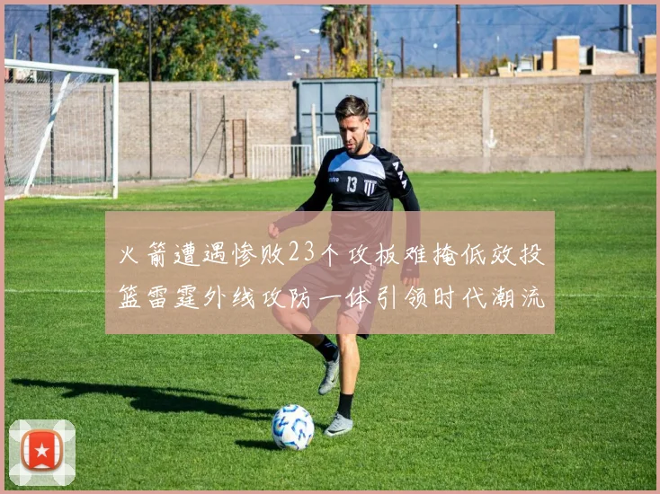 火箭遭遇惨败23个攻板难掩低效投篮雷霆外线攻防一体引领时代潮流