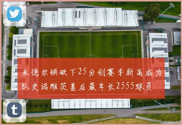 米德尔顿砍下25分创赛季新高成为队史诺维茨基后最年长2555球员