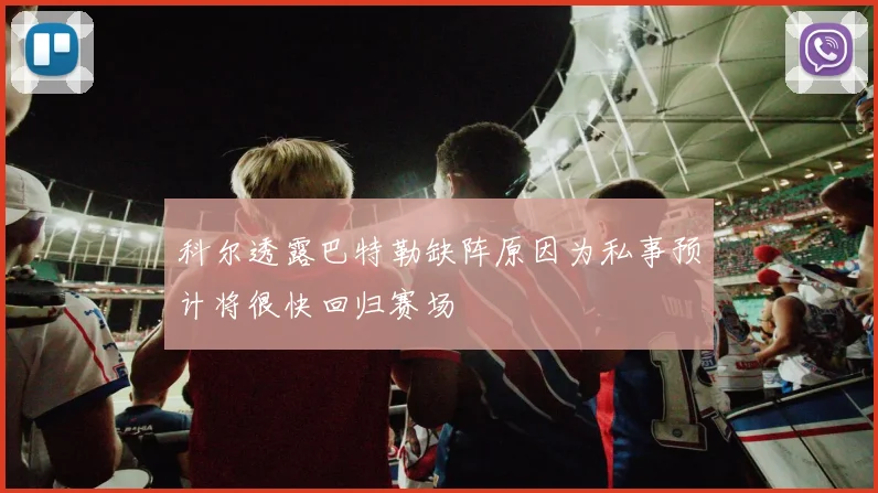 科尔透露巴特勒缺阵原因为私事预计将很快回归赛场