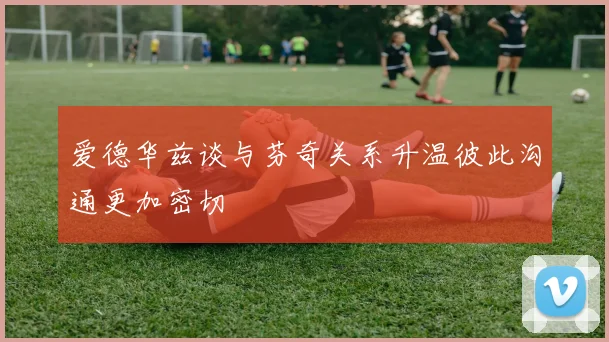 爱德华兹谈与芬奇关系升温彼此沟通更加密切