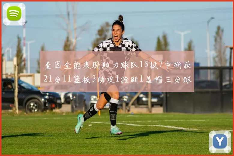 奎因全能表现助力球队15投7中斩获21分11篮板3助攻1抢断1盖帽三分球命中率高效