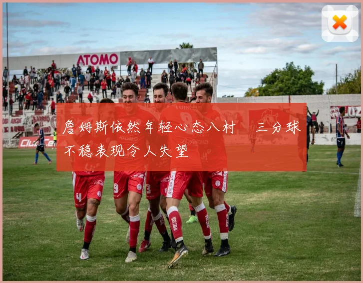 詹姆斯依然年轻心态八村塁三分球不稳表现令人失望