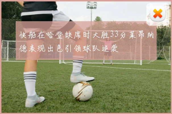 快船在哈登缺席时大胜33分莱昂纳德表现出色引领球队逆袭