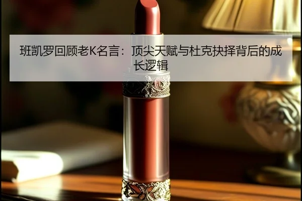 班凯罗回顾老K名言:顶尖天赋与杜克抉择背后的成长逻辑